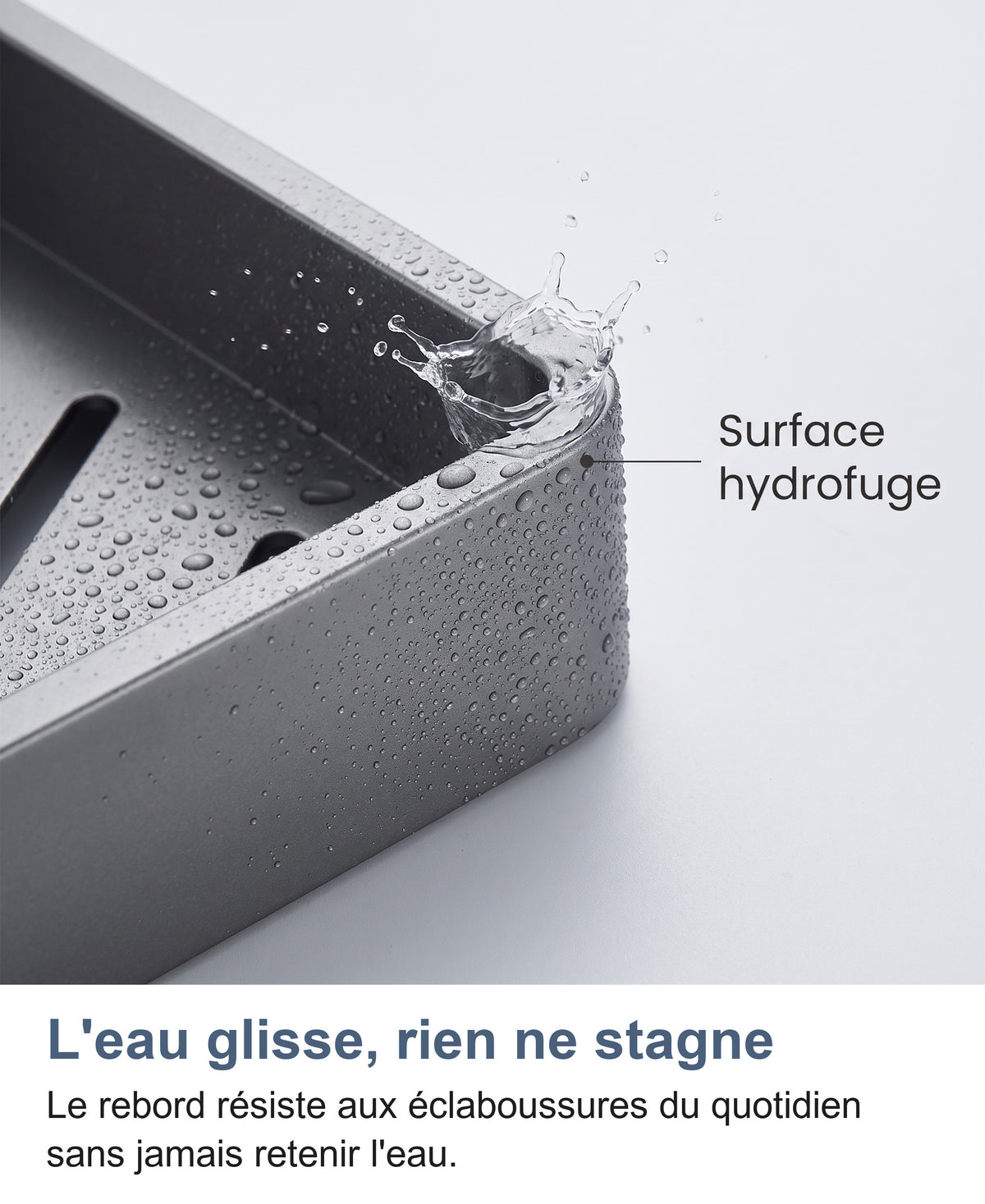 Éclaboussure d'eau sur le rebord de l'étagère, surface résistante à l'humidité