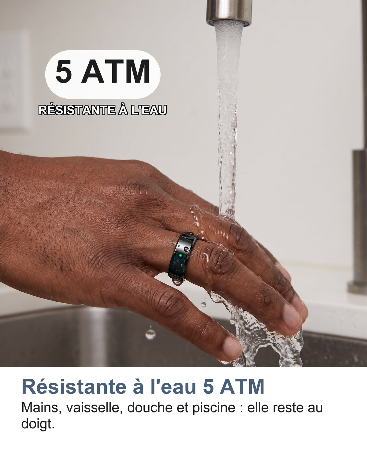 Résistante à l'eau 5 ATM Mains, vaisselle, douche et piscine : elle reste au doigt.