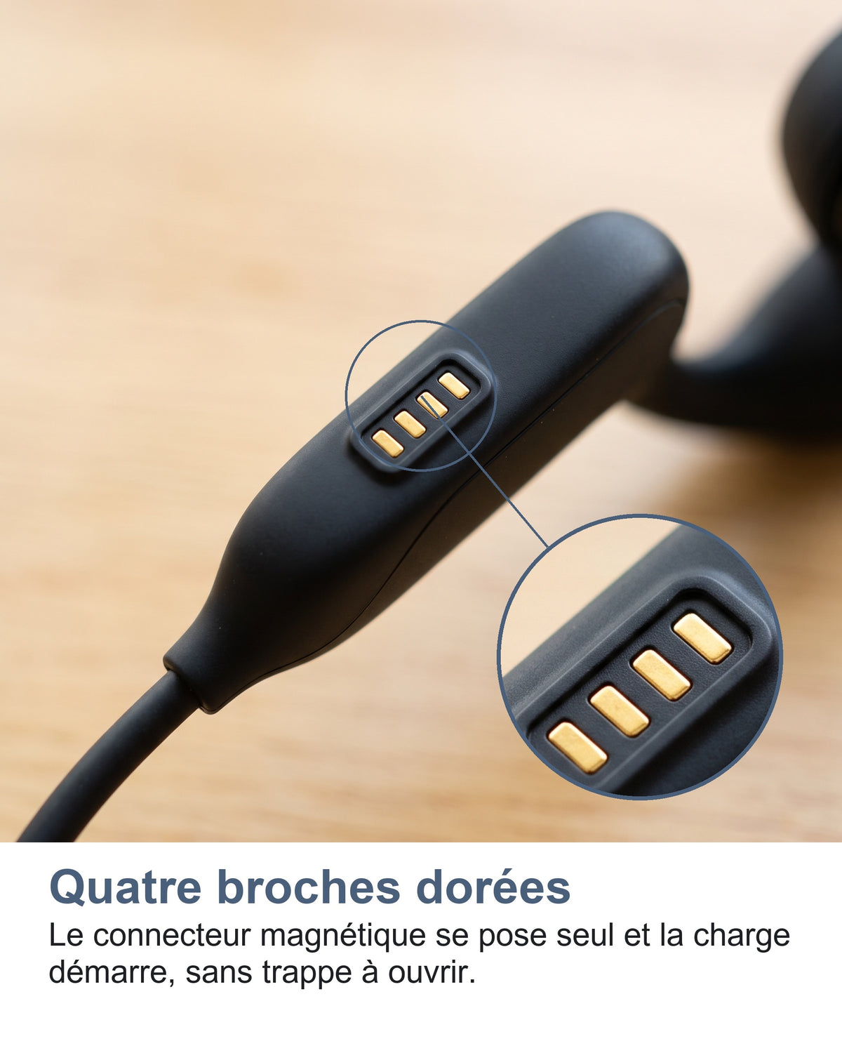 Quatre broches dorées. Le connecteur magnétique se pose seul et la charge démarre, sans trappe à ouvrir.