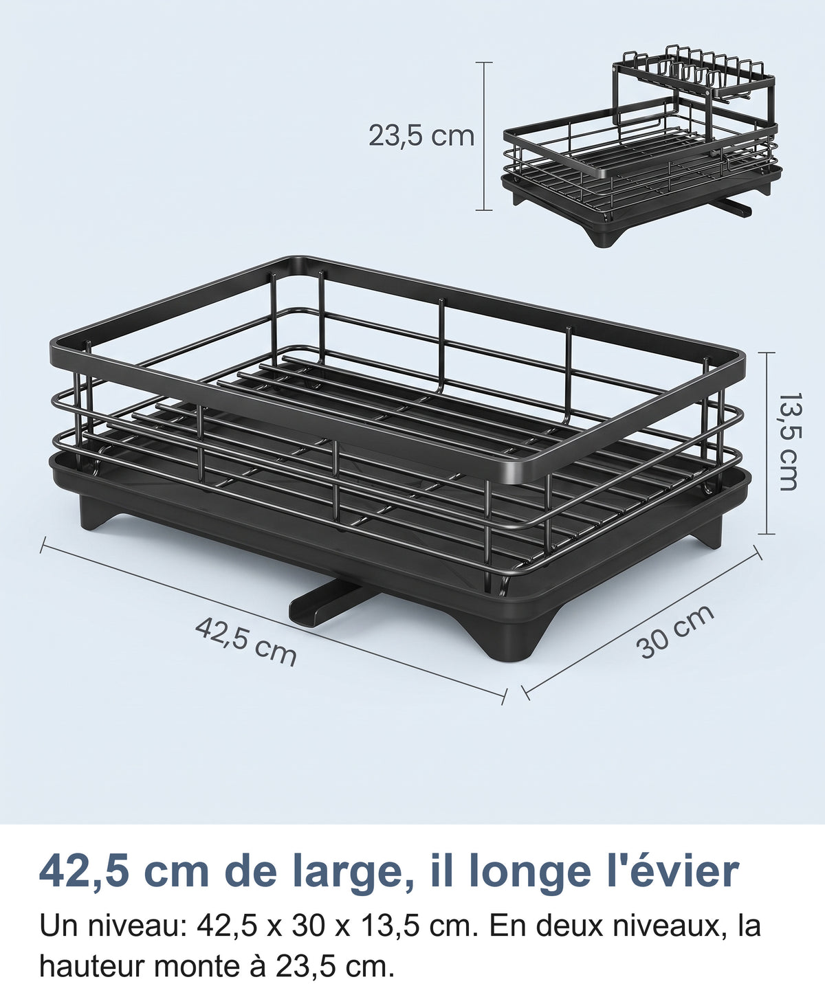 Dimensions de l'égouttoir : un niveau 42,5 x 30 x 13,5 cm, deux niveaux 23,5 cm de haut