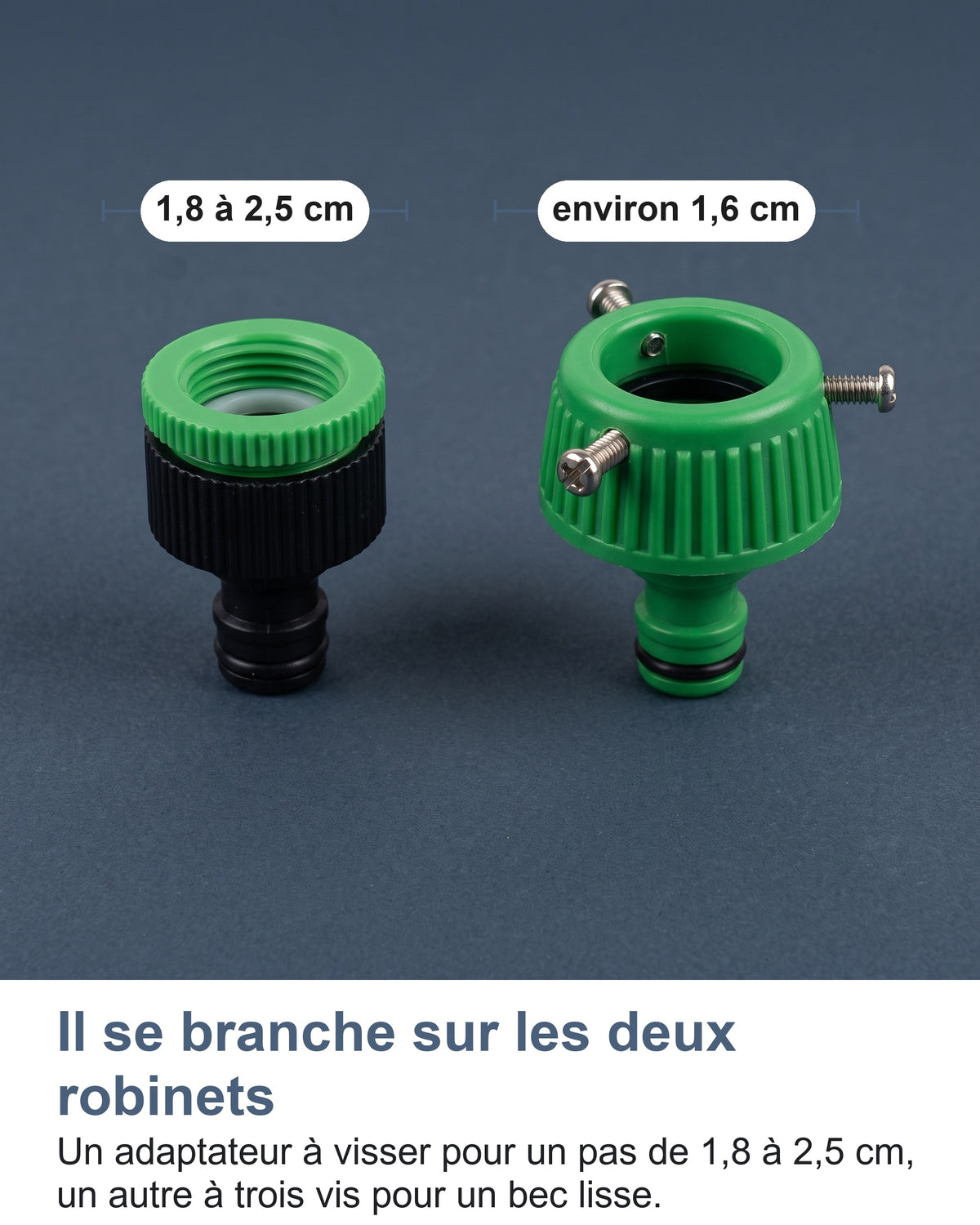 Il se branche sur les deux robinets Un adaptateur à visser pour un pas de 1,8 à 2,5 cm, un autre à trois vis pour un bec lisse.