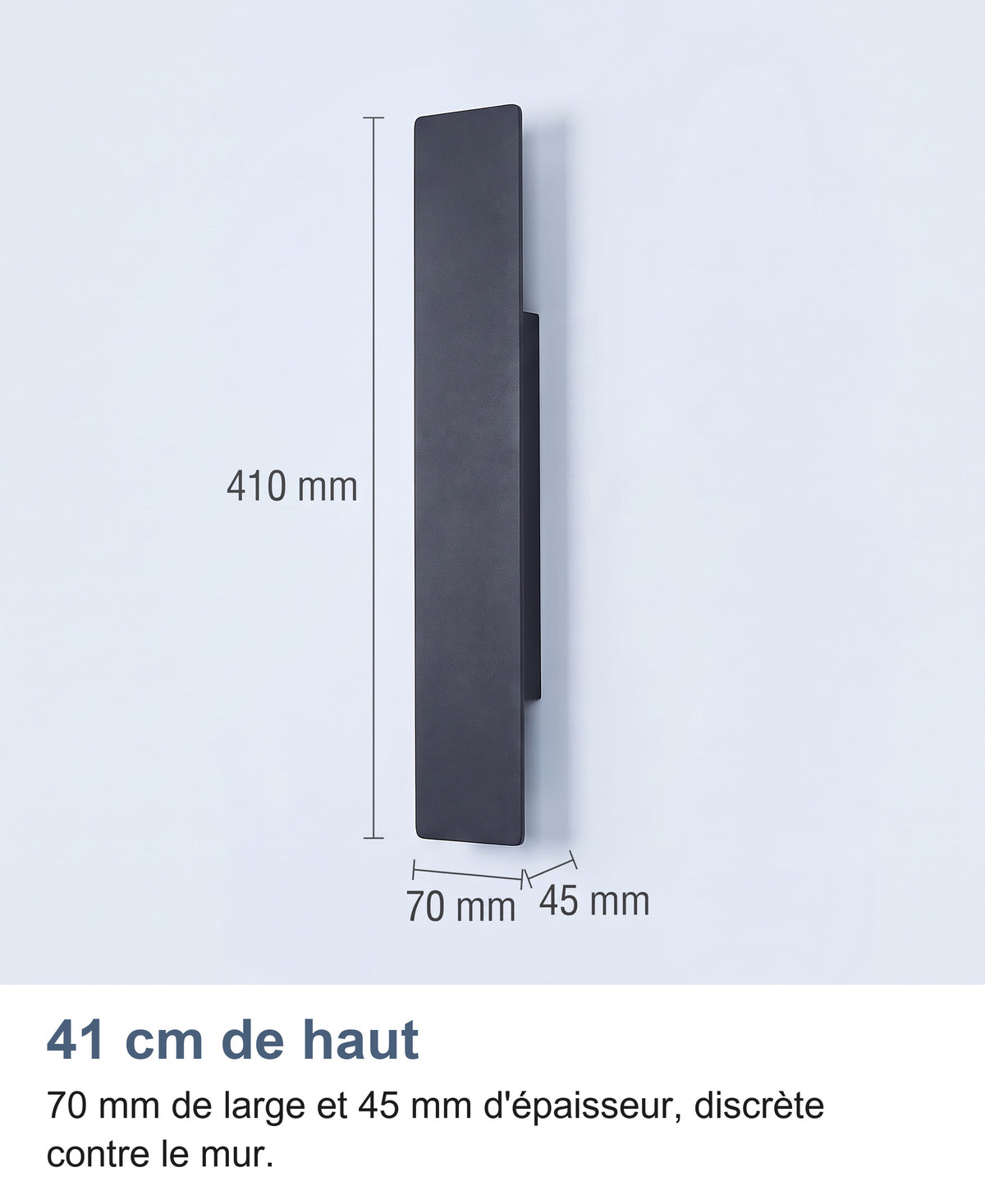 Dimensions de l'applique : 410 mm de haut, 70 mm de large et 45 mm d'épaisseur